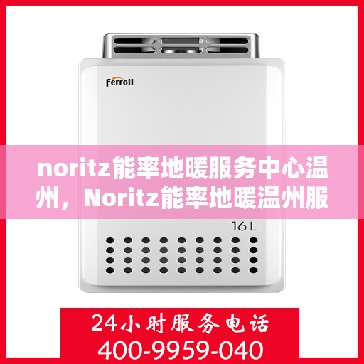 noritz能率地暖服务中心温州，Noritz能率地暖温州服务中心，专业温暖你的冬天