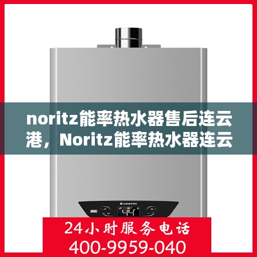 noritz能率热水器售后连云港，Noritz能率热水器连云港售后服务中心，专业维修与保养一站式解决方案