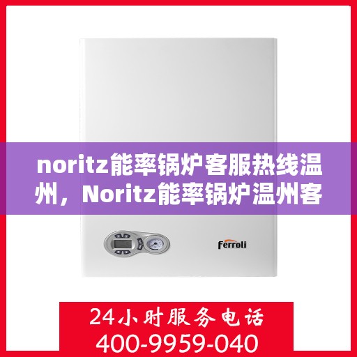noritz能率锅炉客服热线温州，Noritz能率锅炉温州客服热线全解析