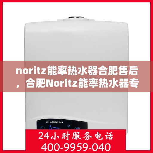 noritz能率热水器合肥售后，合肥Noritz能率热水器专业售后服务