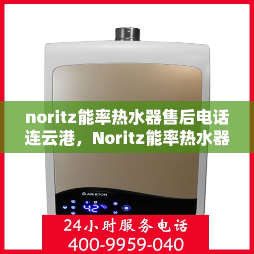 noritz能率热水器售后电话连云港，Noritz能率热水器连云港售后专线及维修服务指南