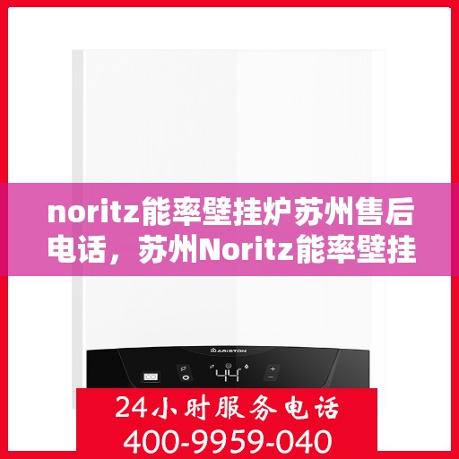 noritz能率壁挂炉苏州售后电话，苏州Noritz能率壁挂炉售后电话及维修服务全攻略