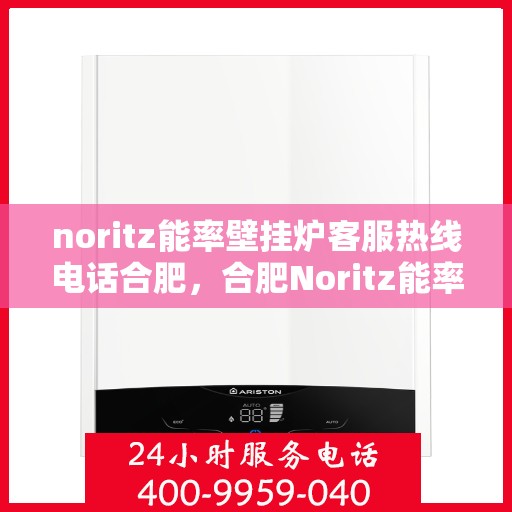 noritz能率壁挂炉客服热线电话合肥，合肥Noritz能率壁挂炉客服热线电话及售后服务解析