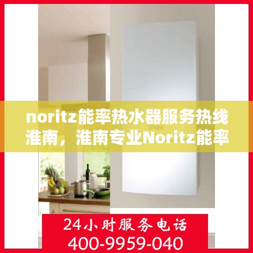 noritz能率热水器服务热线淮南，淮南专业Noritz能率热水器维修与服务热线