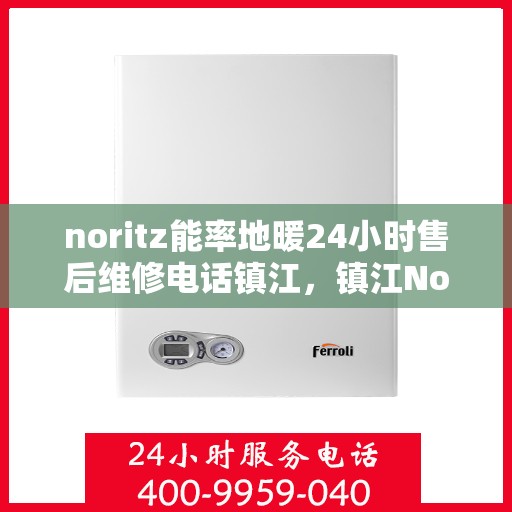 noritz能率地暖24小时售后维修电话镇江，镇江Noritz能率地暖24小时专业售后维修服务电话，贴心关怀您的温暖生活