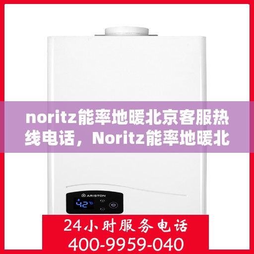 noritz能率地暖北京客服热线电话，Noritz能率地暖北京客服热线电话全解析