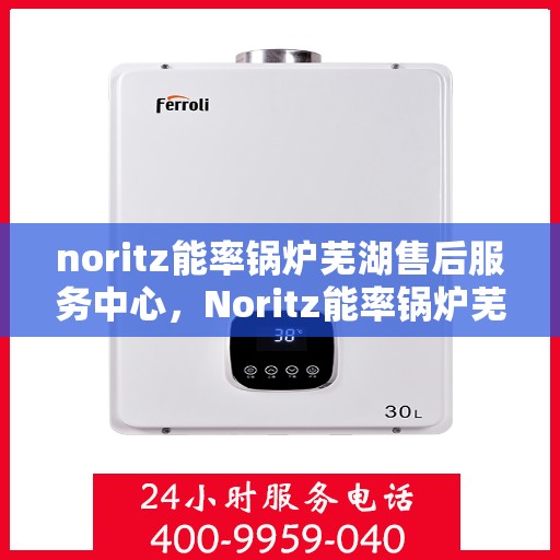 noritz能率锅炉芜湖售后服务中心，Noritz能率锅炉芜湖售后服务中心，专业维修，贴心服务