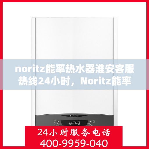 noritz能率热水器淮安客服热线24小时，Noritz能率热水器淮安客服热线全天候服务，24小时为您解答疑难！