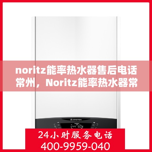 noritz能率热水器售后电话常州，Noritz能率热水器常州售后电话及维修服务指南