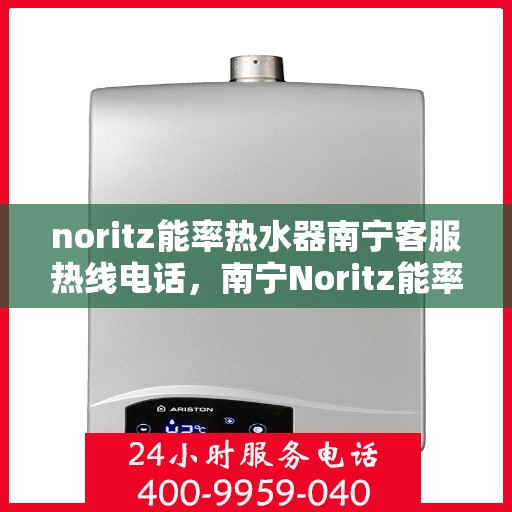 noritz能率热水器南宁客服热线电话，南宁Noritz能率热水器客服热线电话及售后支持全攻略
