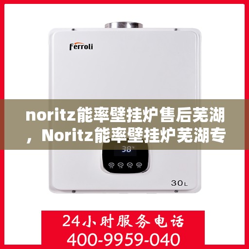 noritz能率壁挂炉售后芜湖，Noritz能率壁挂炉芜湖专业售后服务