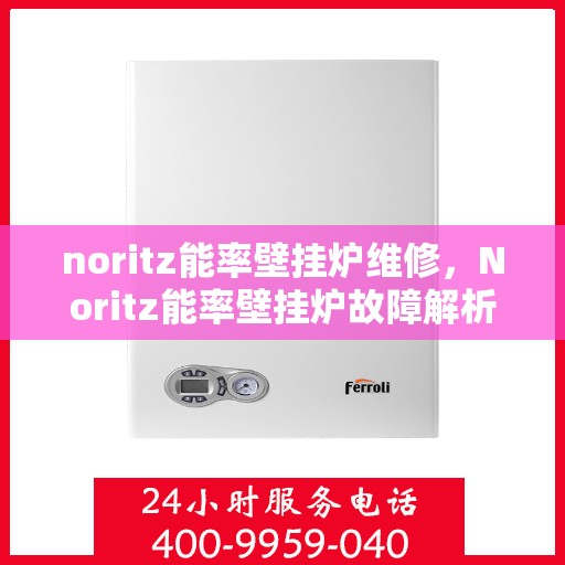 noritz能率壁挂炉维修，Noritz能率壁挂炉故障解析与快速维修指南