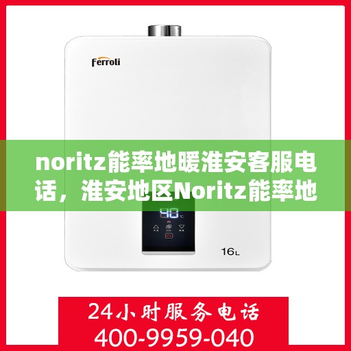 noritz能率地暖淮安客服电话，淮安地区Noritz能率地暖客服热线及咨询指南