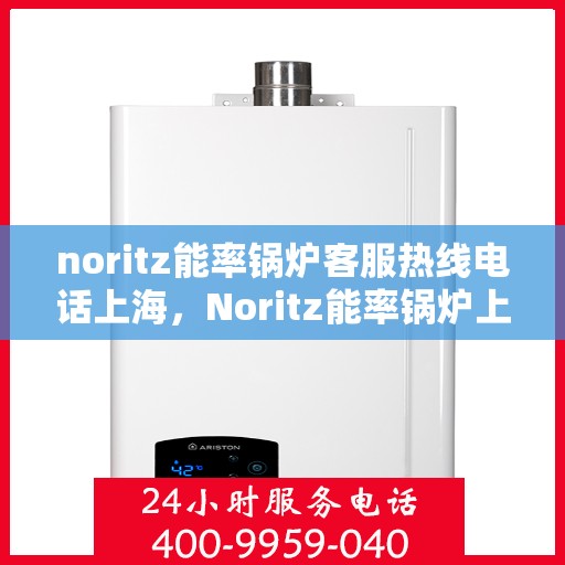noritz能率锅炉客服热线电话上海，Noritz能率锅炉上海客服热线电话及售后服务指南