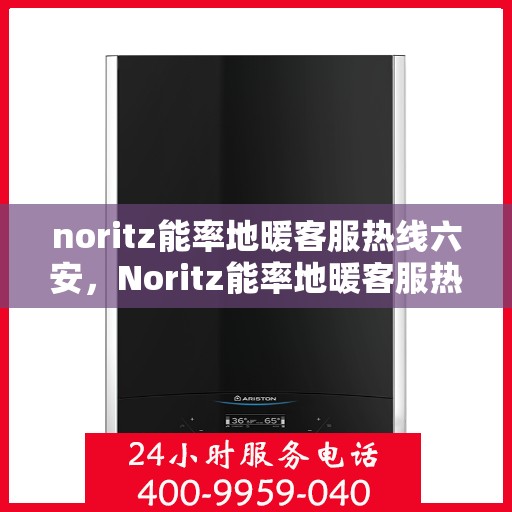 noritz能率地暖客服热线六安，Noritz能率地暖客服热线在六安，专业解答，温暖您的生活