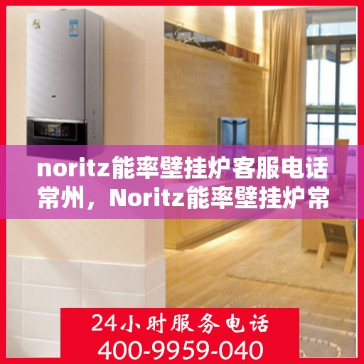 noritz能率壁挂炉客服电话常州，Noritz能率壁挂炉常州客服热线及咨询指南