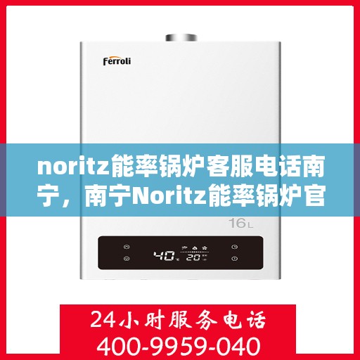 noritz能率锅炉客服电话南宁，南宁Noritz能率锅炉官方客服热线及售后维修服务