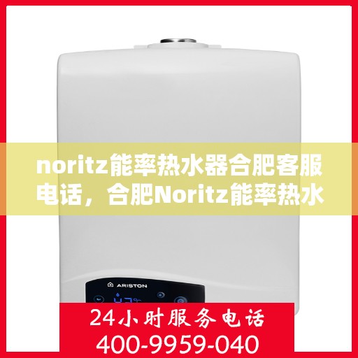 noritz能率热水器合肥客服电话，合肥Noritz能率热水器客服热线及售后维修服务指南