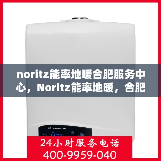 noritz能率地暖合肥服务中心，Noritz能率地暖，合肥服务中心的专业之选