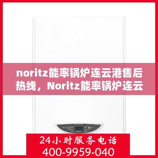 noritz能率锅炉连云港售后热线，Noritz能率锅炉连云港专业售后热线及服务指南