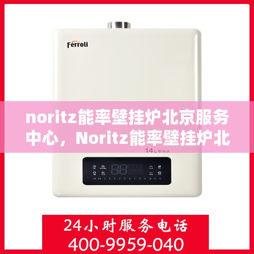 noritz能率壁挂炉北京服务中心，Noritz能率壁挂炉北京专业服务中心，高效维修与保养解决方案