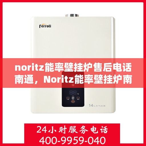 noritz能率壁挂炉售后电话南通，Noritz能率壁挂炉南通售后专线，专业解决您的壁挂炉问题