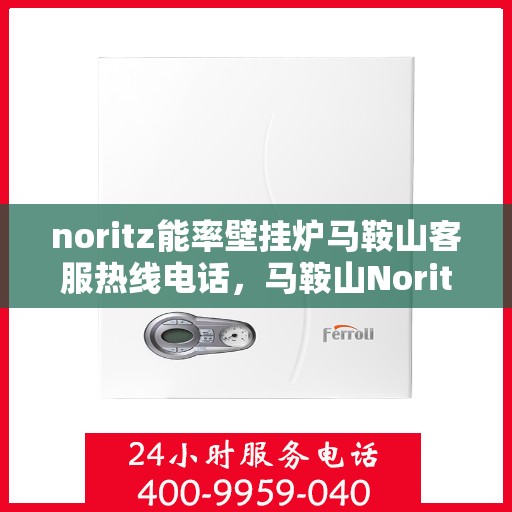 noritz能率壁挂炉马鞍山客服热线电话，马鞍山Noritz能率壁挂炉客服热线电话，专业支持与解决方案一站式服务