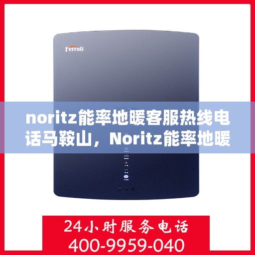 noritz能率地暖客服热线电话马鞍山，Noritz能率地暖马鞍山客服热线电话全解析