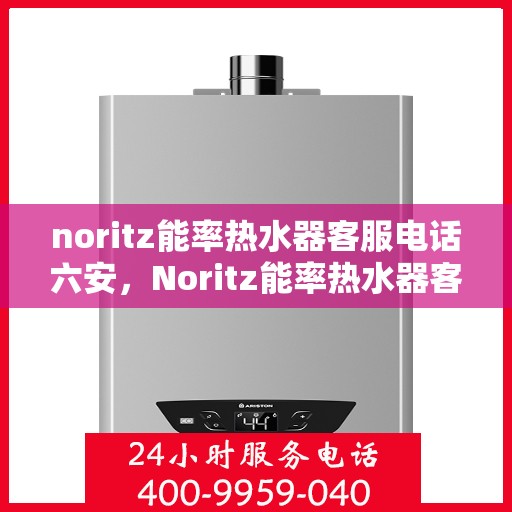 noritz能率热水器客服电话六安，Noritz能率热水器客服热线在六安，专业解答与服务质量保障