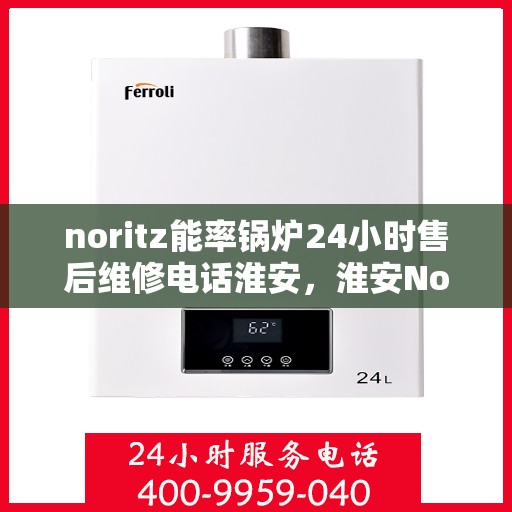 noritz能率锅炉24小时售后维修电话淮安，淮安Noritz能率锅炉全天候售后维修服务热线