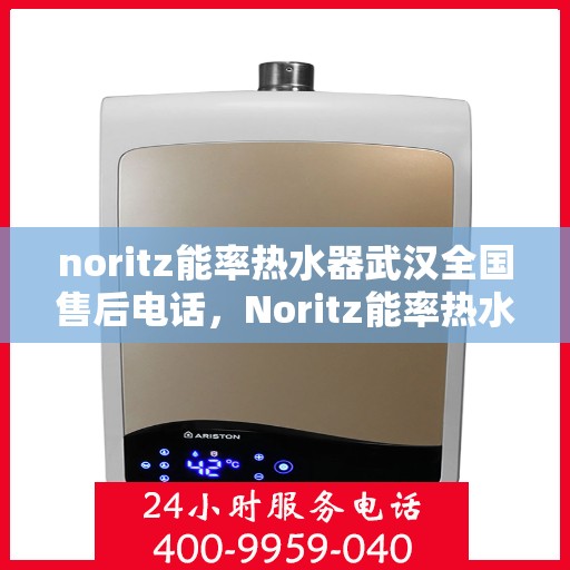 noritz能率热水器武汉全国售后电话，Noritz能率热水器武汉售后服务热线及全国售后电话全解析