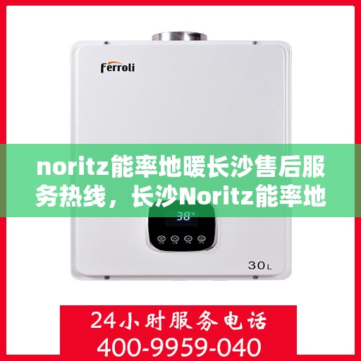 noritz能率地暖长沙售后服务热线，长沙Noritz能率地暖售后服务热线及专业维修支持