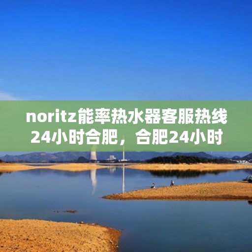 noritz能率热水器客服热线24小时合肥，合肥24小时Noritz能率热水器客服热线，随时解答您的疑问