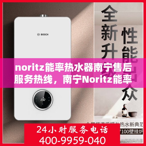 noritz能率热水器南宁售后服务热线，南宁Noritz能率热水器售后服务热线及维修指南