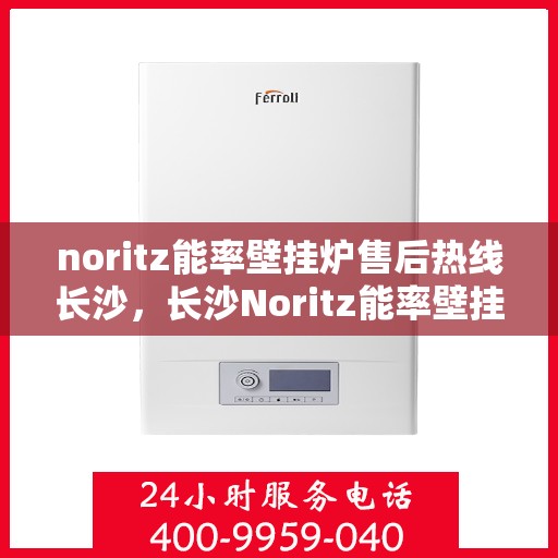 noritz能率壁挂炉售后热线长沙，长沙Noritz能率壁挂炉售后热线及维修服务全攻略