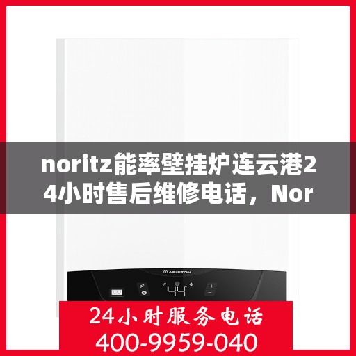 noritz能率壁挂炉连云港24小时售后维修电话，Noritz能率壁挂炉连云港全天候售后维修服务热线公布