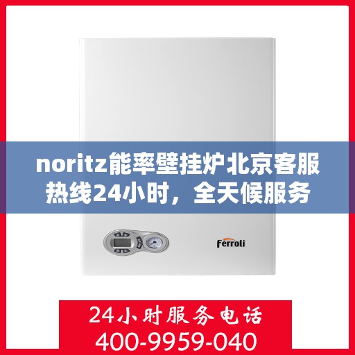 noritz能率壁挂炉北京客服热线24小时，全天候服务，Noritz能率壁挂炉北京客服热线24小时在线为您解答