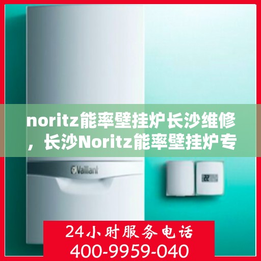 noritz能率壁挂炉长沙维修，长沙Noritz能率壁挂炉专业维修服务