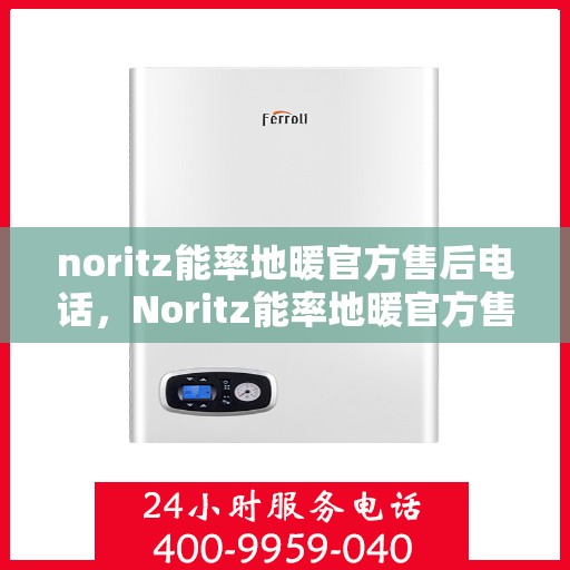 noritz能率地暖官方售后电话，Noritz能率地暖官方售后热线及维修服务指南