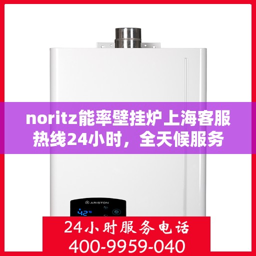 noritz能率壁挂炉上海客服热线24小时，全天候服务，Noritz能率壁挂炉上海客服热线24小时在线为您解答疑问