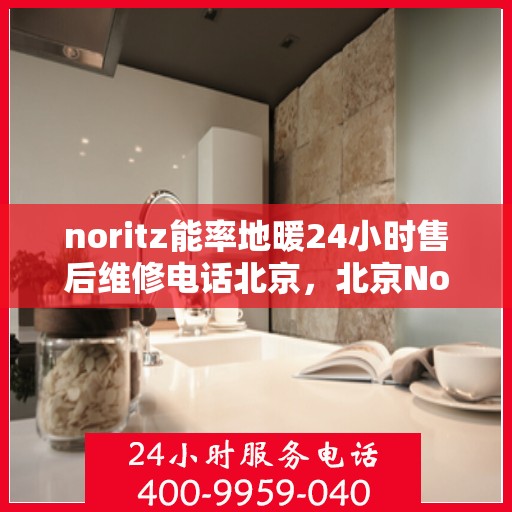 noritz能率地暖24小时售后维修电话北京，北京Noritz能率地暖24小时专业售后维修服务电话