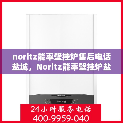 noritz能率壁挂炉售后电话盐城，Noritz能率壁挂炉盐城售后电话及维修服务全攻略