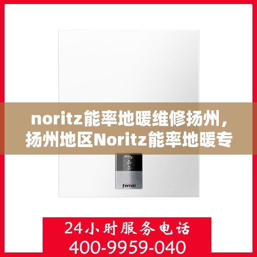noritz能率地暖维修扬州，扬州地区Noritz能率地暖专业维修服务