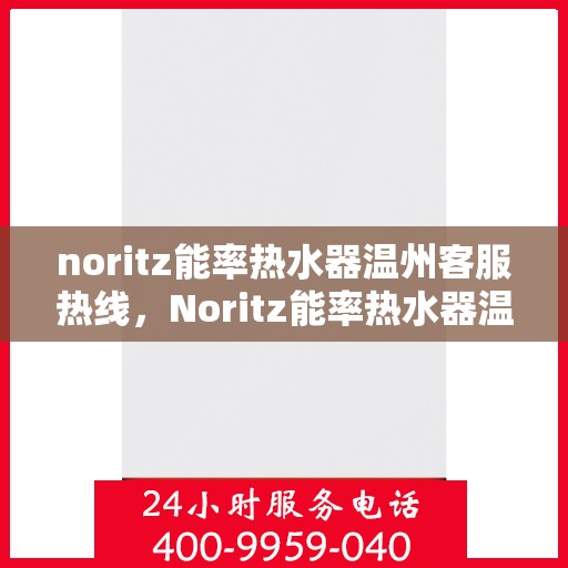 noritz能率热水器温州客服热线，Noritz能率热水器温州客服中心，热线电话与服务质量一览