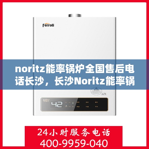 noritz能率锅炉全国售后电话长沙，长沙Noritz能率锅炉全国售后电话及维修服务指南