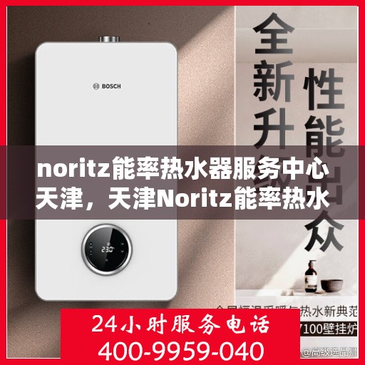 noritz能率热水器服务中心天津，天津Noritz能率热水器专业服务中心，高效解决您的热水需求