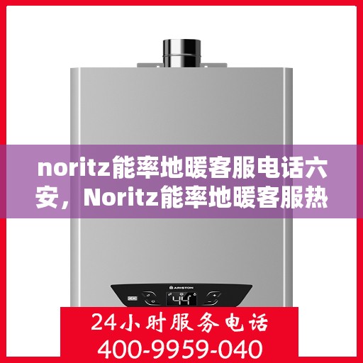 noritz能率地暖客服电话六安，Noritz能率地暖客服热线在六安，专业解答，温暖您的每一刻