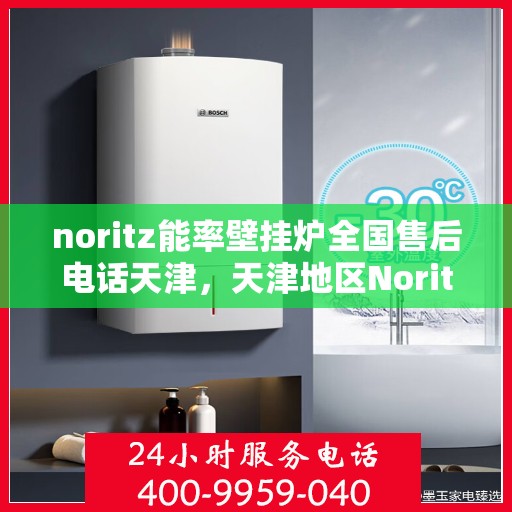 noritz能率壁挂炉全国售后电话天津，天津地区Noritz能率壁挂炉全国售后专线电话及维修服务指南
