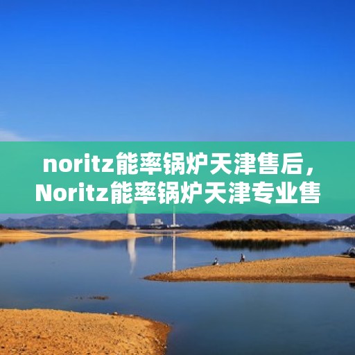 noritz能率锅炉天津售后，Noritz能率锅炉天津专业售后服务