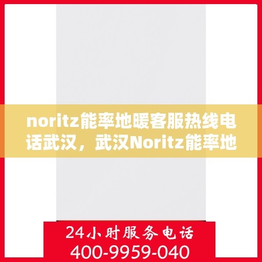 noritz能率地暖客服热线电话武汉，武汉Noritz能率地暖客服热线电话全解析